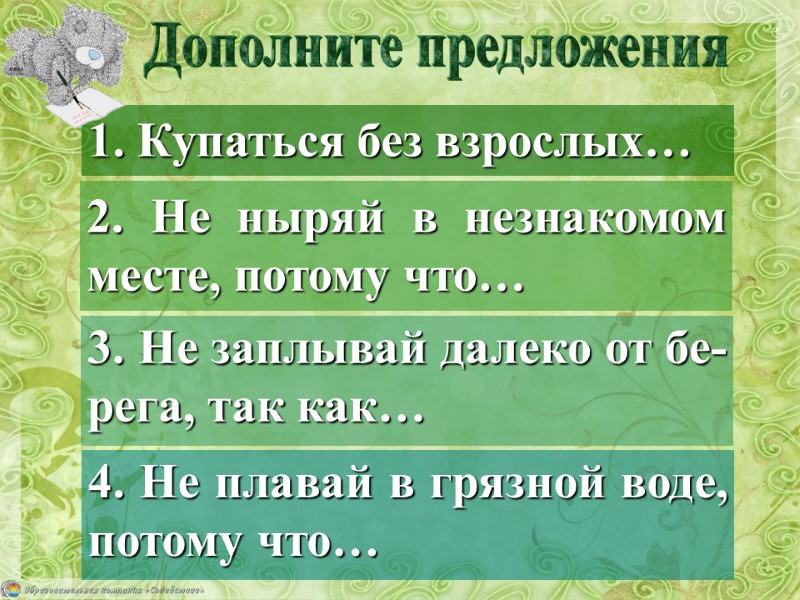 Дополните предложения 1. Купаться без взрослых… 2. Не ныряй в незнакомом  месте, потому